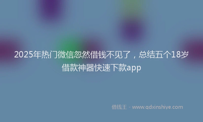 2025年热门微信忽然借钱不见了，总结五个18岁借款神器快速下款app