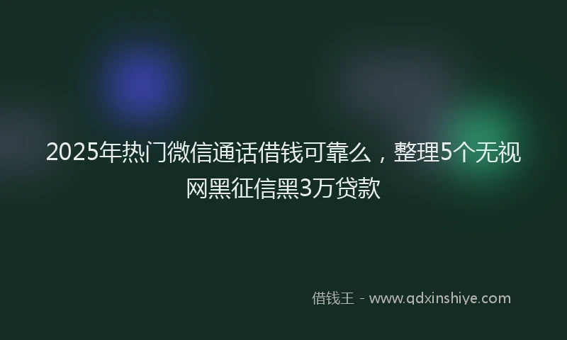 2025年热门微信通话借钱可靠么，整理5个无视网黑征信黑3万贷款