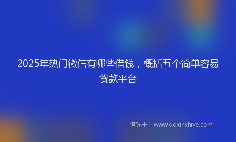 2025年热门微信有哪些借钱，概括五个简单容易贷款平台