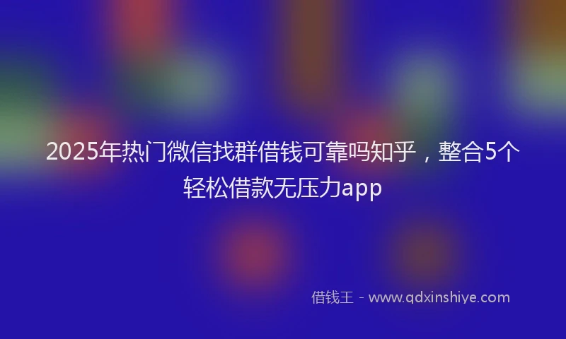 2025年热门微信找群借钱可靠吗知乎，整合5个轻松借款无压力app