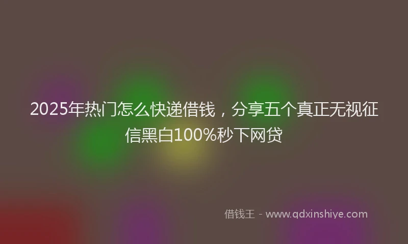 2025年热门怎么快递借钱，分享五个真正无视征信黑白100%秒下网贷