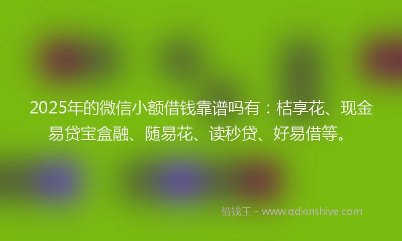 2025年的微信小额借钱靠谱吗有：桔享花、现金易贷宝盒融、随易花、读秒贷、好易借等。