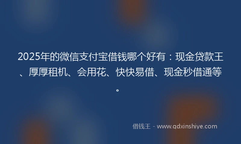 2025年的微信支付宝借钱哪个好有：现金贷款王、厚厚租机、会用花、快快易借、现金秒借通等。