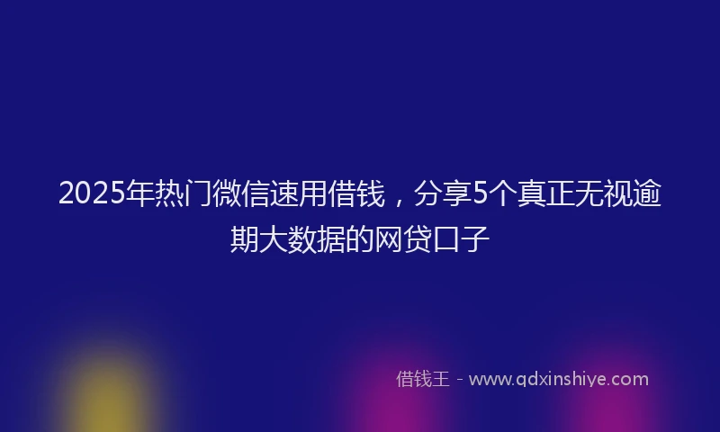 2025年热门微信速用借钱，分享5个真正无视逾期大数据的网贷口子