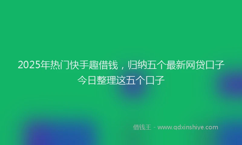 2025年热门快手趣借钱,归纳五个最新网贷口子今日整理这五个口子