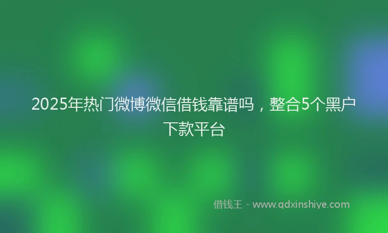 2025年热门微博微信借钱靠谱吗，整合5个黑户下款平台