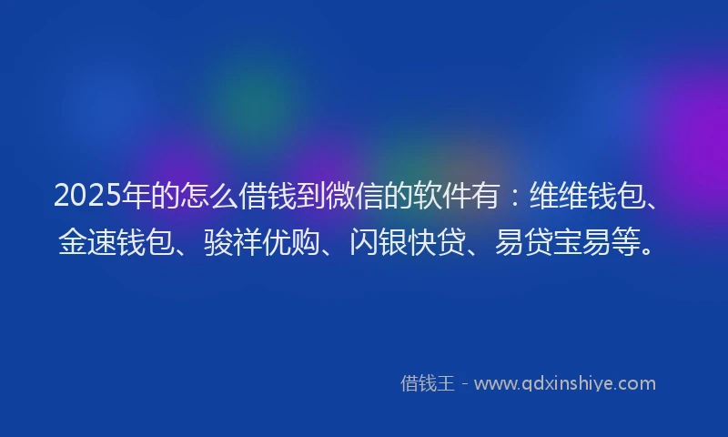 2025年的怎么借钱到微信的软件有：维维钱包、金速钱包、骏祥优购、闪银快贷、易贷宝易等。