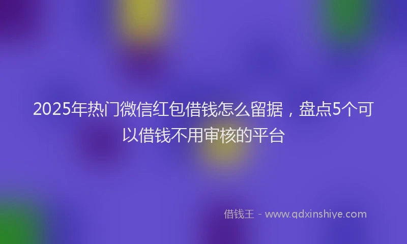 2025年热门微信红包借钱怎么留据，盘点5个可以借钱不用审核的平台