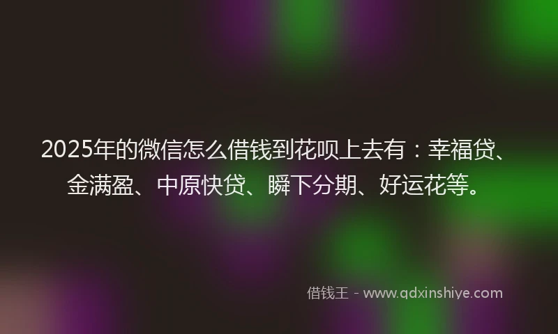 2025年的微信怎么借钱到花呗上去有：幸福贷、金满盈、中原快贷、瞬下分期、好运花等。