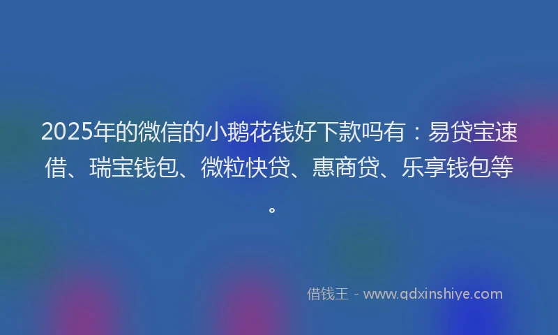 2025年的微信的小鹅花钱好下款吗有：易贷宝速借、瑞宝钱包、微粒快贷、惠商贷、乐享钱包等。