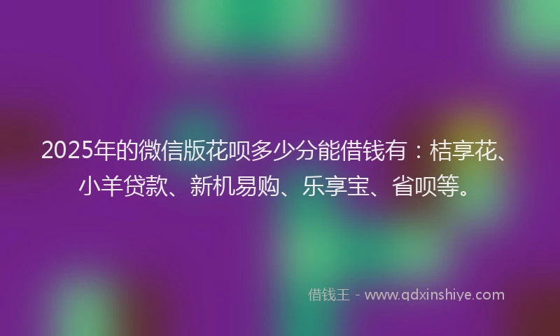 2025年的微信版花呗多少分能借钱有：桔享花、小羊贷款、新机易购、乐享宝、省呗等。