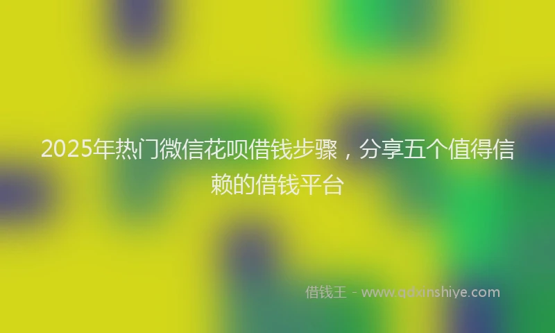 2025年热门微信花呗借钱步骤，分享五个值得信赖的借钱平台