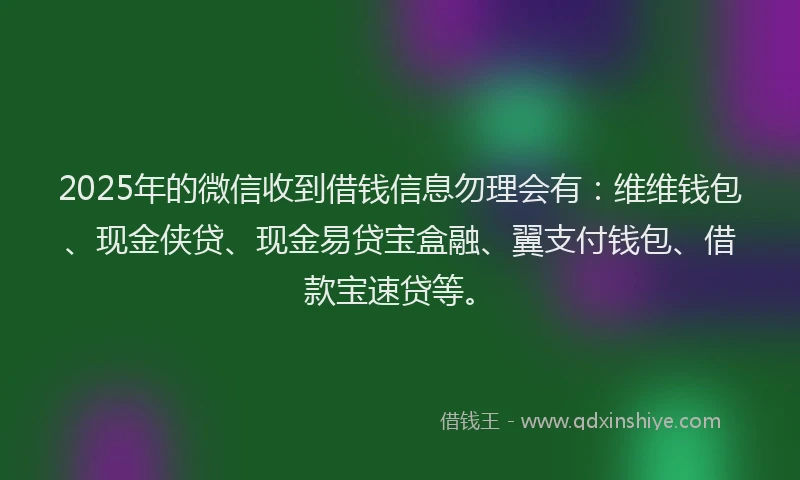 2025年的微信收到借钱信息勿理会有：维维钱包、现金侠贷、现金易贷宝盒融、翼支付钱包、借款宝速贷等。