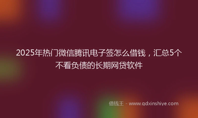2025年热门微信腾讯电子签怎么借钱，汇总5个不看负债的长期网贷软件