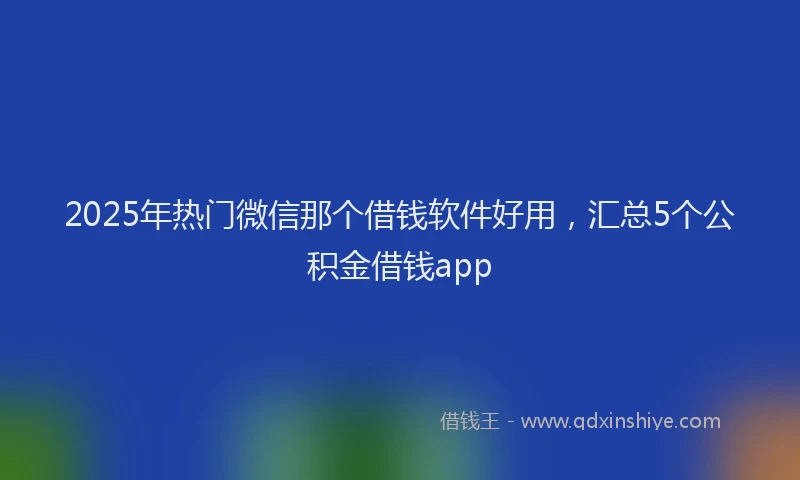2025年热门微信那个借钱软件好用，汇总5个公积金借钱app