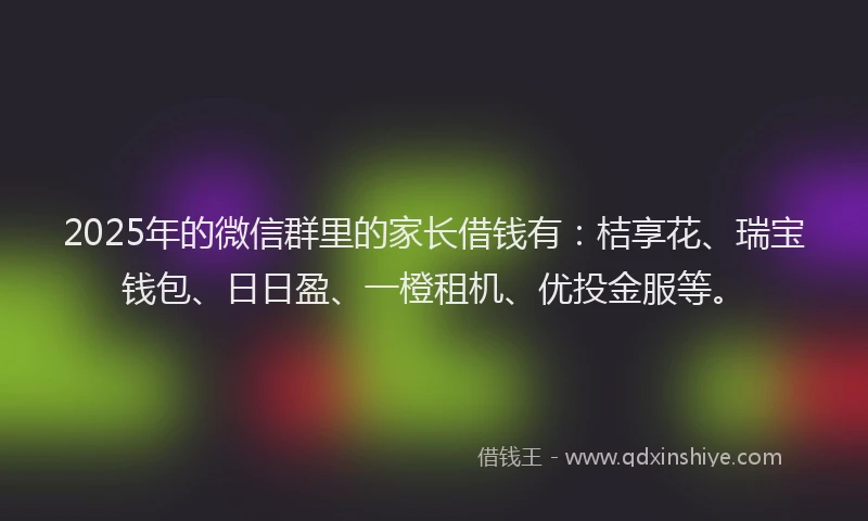 2025年的微信群里的家长借钱有:桔享花、瑞宝钱包、日日盈、一橙租机、优投金服等。