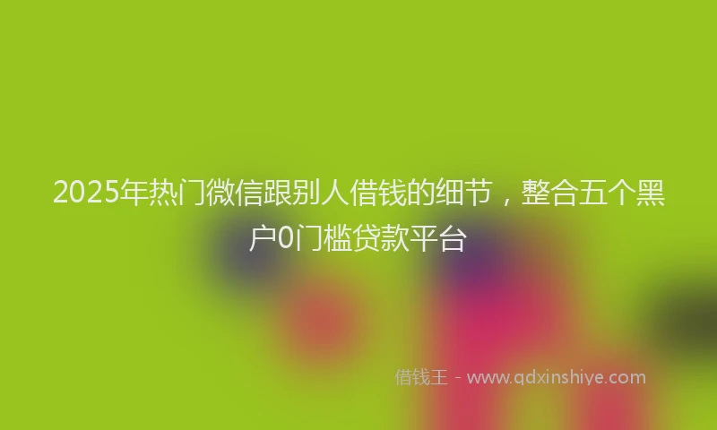 2025年热门微信跟别人借钱的细节，整合五个黑户0门槛贷款平台