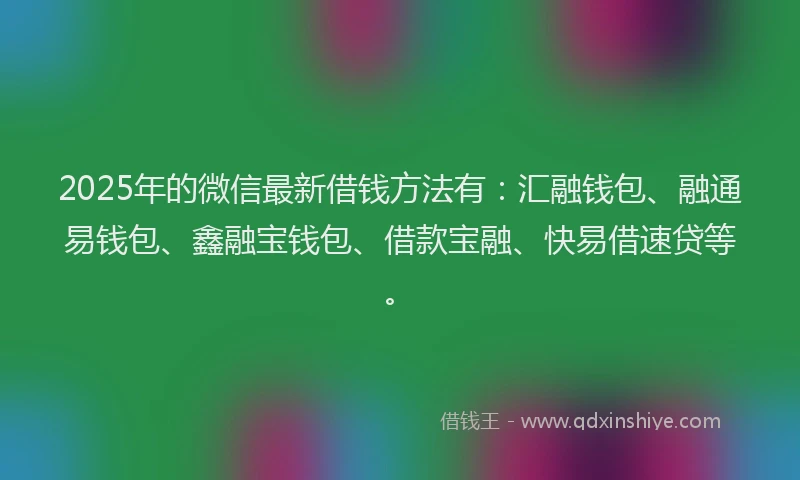 2025年的微信最新借钱方法有：汇融钱包、融通易钱包、鑫融宝钱包、借款宝融、快易借速贷等。