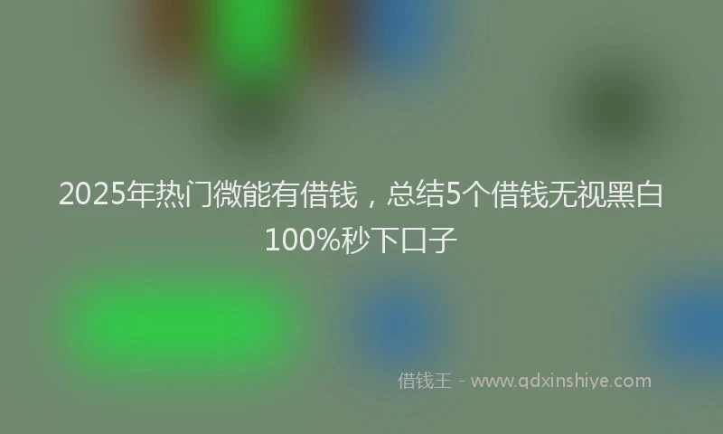 2025年热门微能有借钱，总结5个借钱无视黑白100%秒下口子