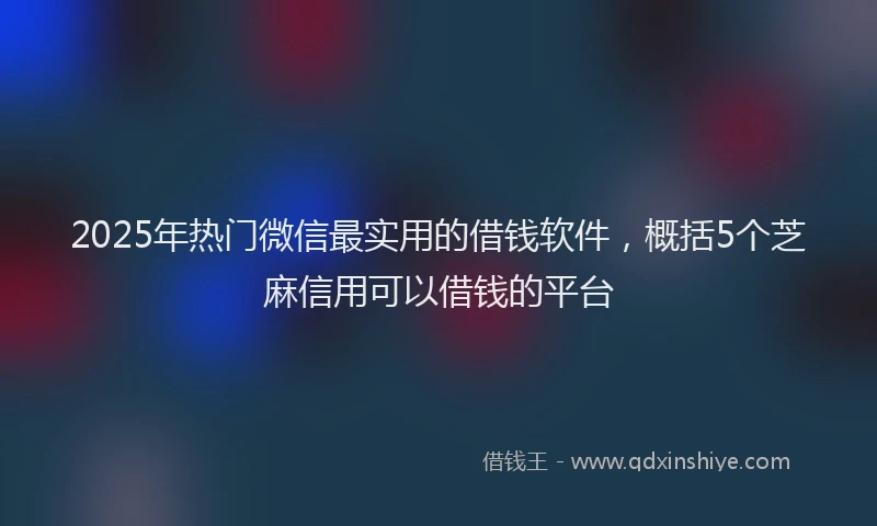 2025年热门微信最实用的借钱软件，概括5个芝麻信用可以借钱的平台