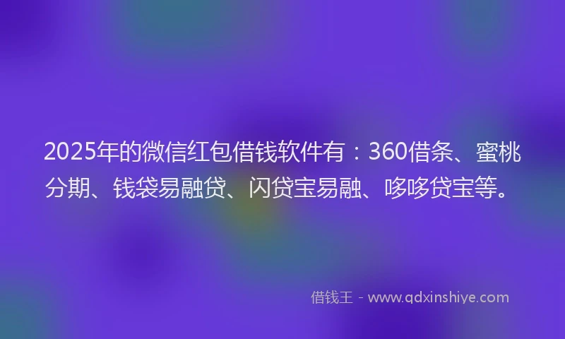 2025年的微信红包借钱软件有：360借条、蜜桃分期、钱袋易融贷、闪贷宝易融、哆哆贷宝等。