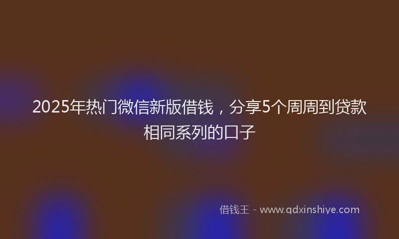2025年热门微信新版借钱，分享5个周周到贷款相同系列的口子