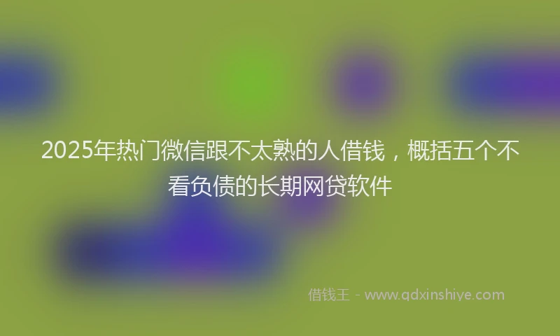 2025年热门微信跟不太熟的人借钱，概括五个不看负债的长期网贷软件