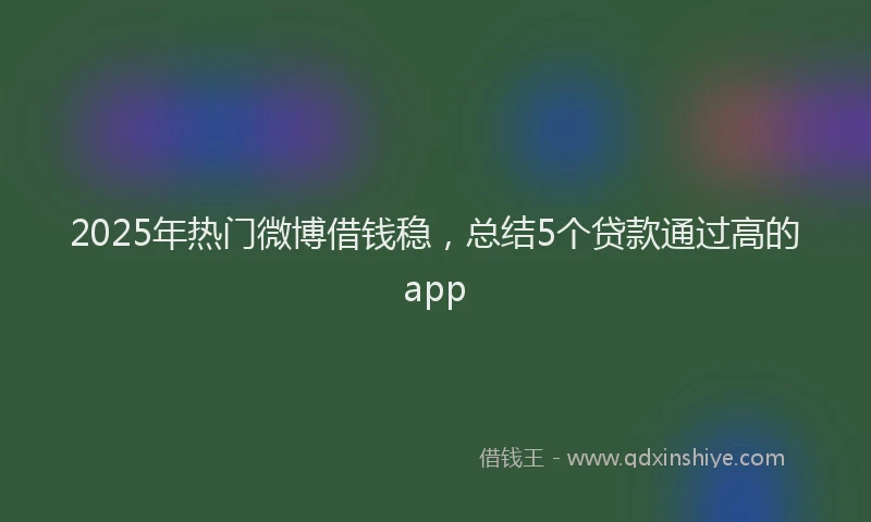 2025年热门微博借钱稳，总结5个贷款通过高的app