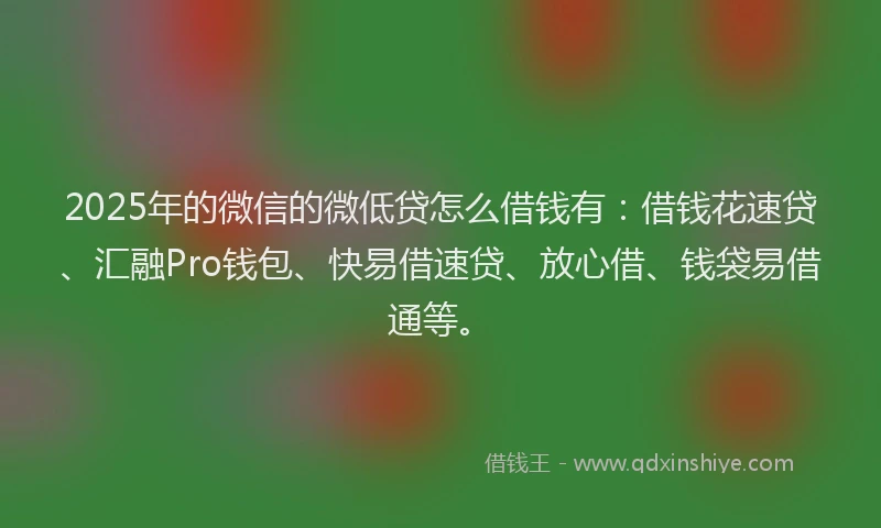 2025年的微信的微低贷怎么借钱有：借钱花速贷、汇融Pro钱包、快易借速贷、放心借、钱袋易借通等。