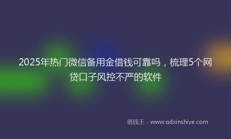 2025年热门微信备用金借钱可靠吗，梳理5个网贷口子风控不严的软件