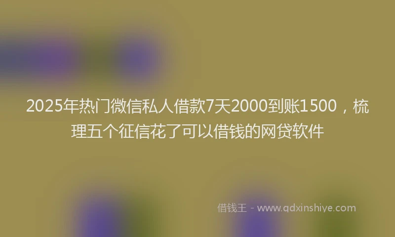 2025年热门微信私人借款7天2000到账1500，梳理五个征信花了可以借钱的网贷软件
