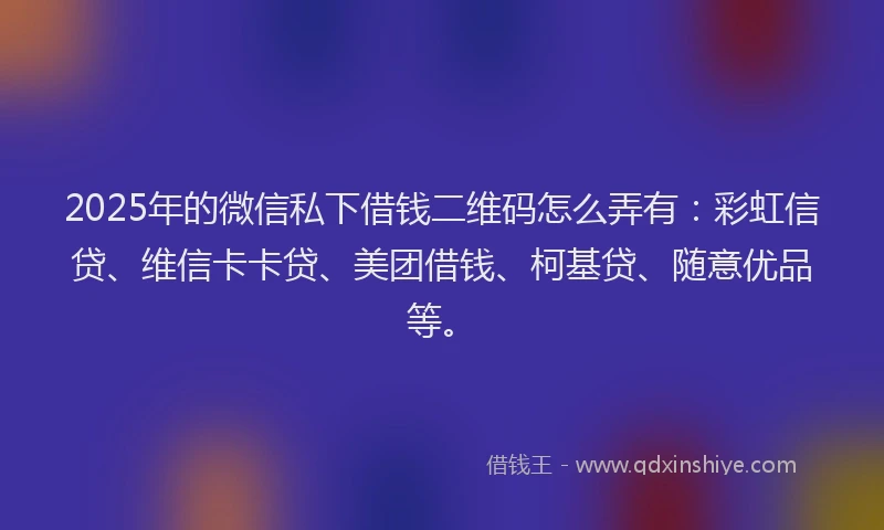 2025年的微信私下借钱二维码怎么弄有：彩虹信贷、维信卡卡贷、美团借钱、柯基贷、随意优品等。