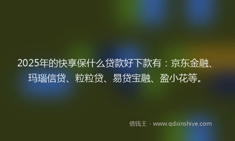 2025年的快享保什么贷款好下款有：京东金融、玛瑙信贷、粒粒贷、易贷宝融、盈小花等。