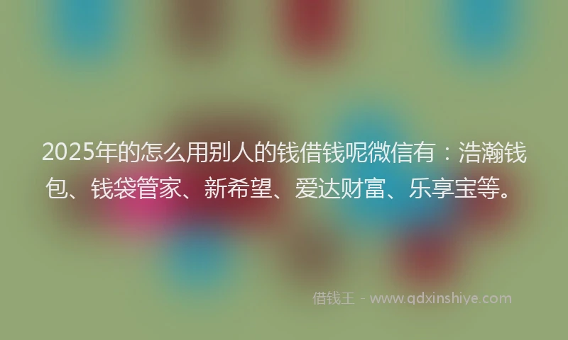 2025年的怎么用别人的钱借钱呢微信有:浩瀚钱包、钱袋管家、新希望、爱达财富、乐享宝等。