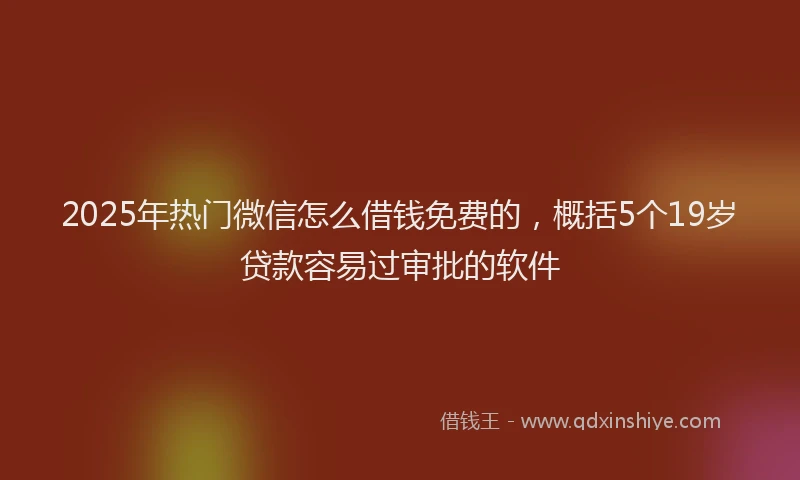 2025年热门微信怎么借钱免费的，概括5个19岁贷款容易过审批的软件