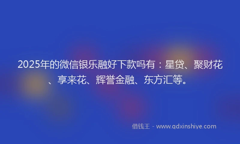 2025年的微信银乐融好下款吗有：星贷、聚财花、享来花、辉誉金融、东方汇等。