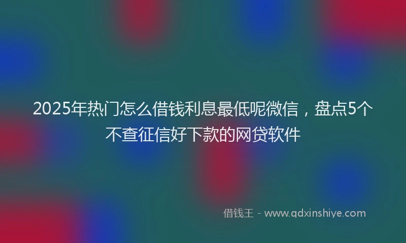 2025年热门怎么借钱利息最低呢微信，盘点5个不查征信好下款的网贷软件