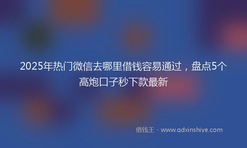 2025年热门微信去哪里借钱容易通过，盘点5个高炮口子秒下款最新
