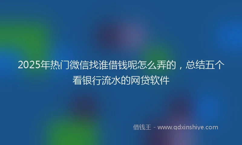 2025年热门微信找谁借钱呢怎么弄的，总结五个看银行流水的网贷软件