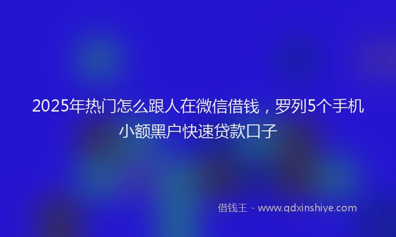 2025年热门怎么跟人在微信借钱，罗列5个手机小额黑户快速贷款口子