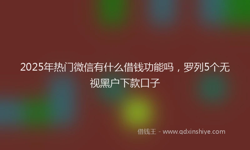 2025年热门微信有什么借钱功能吗，罗列5个无视黑户下款口子