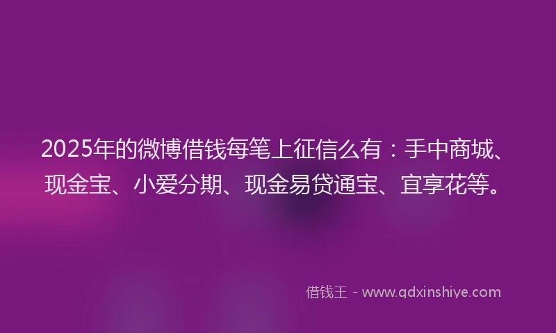2025年的微博借钱每笔上征信么有：手中商城、现金宝、小爱分期、现金易贷通宝、宜享花等。