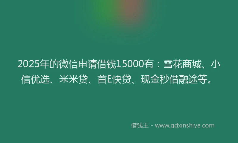 2025年的微信申请借钱15000有：雪花商城、小信优选、米米贷、首E快贷、现金秒借融途等。