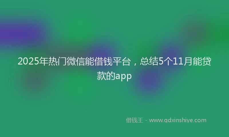 2025年热门微信能借钱平台，总结5个11月能贷款的app