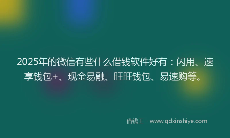 2025年的微信有些什么借钱软件好有：闪用、速享钱包+、现金易融、旺旺钱包、易速购等。