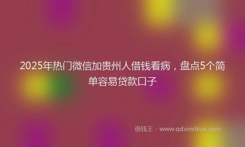 2025年热门微信加贵州人借钱看病，盘点5个简单容易贷款口子