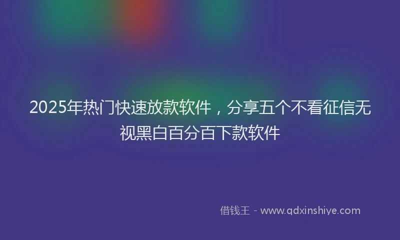 2025年热门快速放款软件，分享五个不看征信无视黑白百分百下款软件