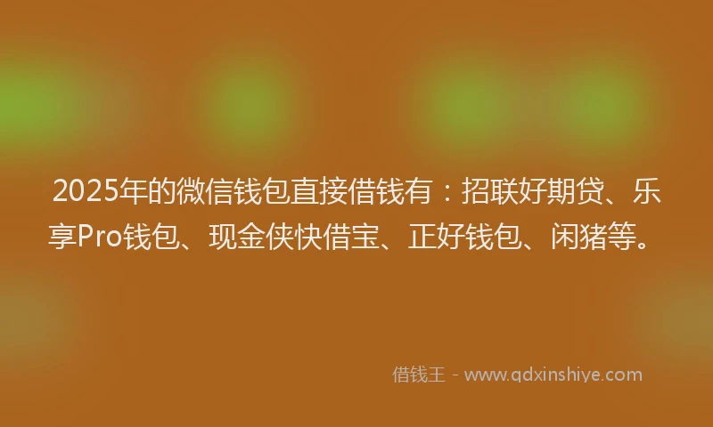 2025年的微信钱包直接借钱有：招联好期贷、乐享Pro钱包、现金侠快借宝、正好钱包、闲猪等。