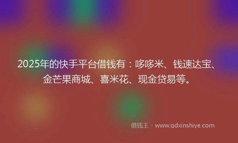 2025年的快手平台借钱有：哆哆米、钱速达宝、金芒果商城、喜米花、现金贷易等。