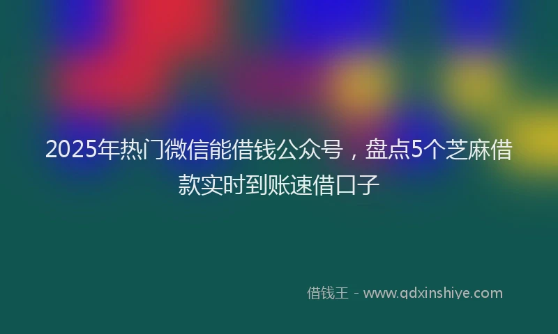 2025年热门微信能借钱公众号，盘点5个芝麻借款实时到账速借口子